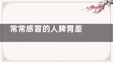 常常感冒的人脾胃差  脾胃差怎么调理(常常感冒的人脾胃好吗)